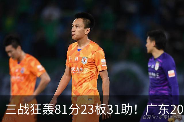 三战狂轰81分23板31助！广东20岁天才后卫疯狂崛起，他能成下一个徐杰吗？