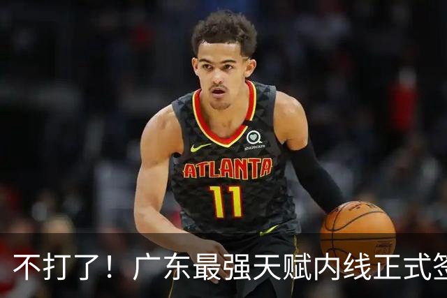 不打了！广东最强天赋内线正式签约，杜锋痛失夺冠底牌！