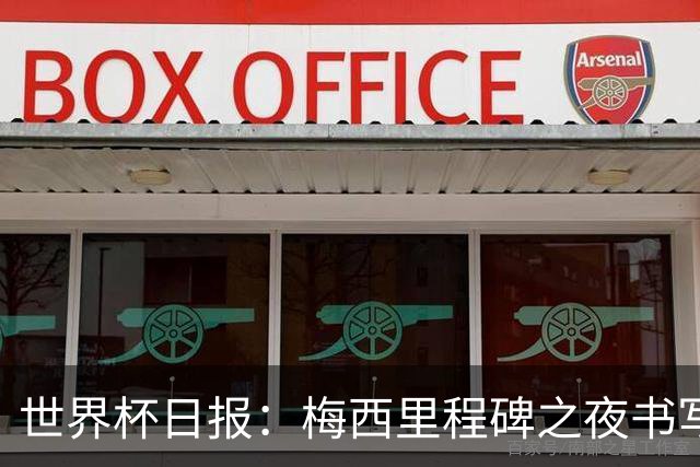 世界杯日报：梅西里程碑之夜书写传奇 姆巴佩加冕法国队史射手王