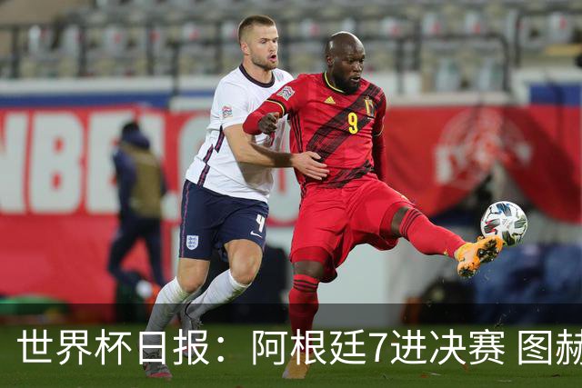 世界杯日报：阿根廷7进决赛 图赫尔将留任率队征战欧洲杯