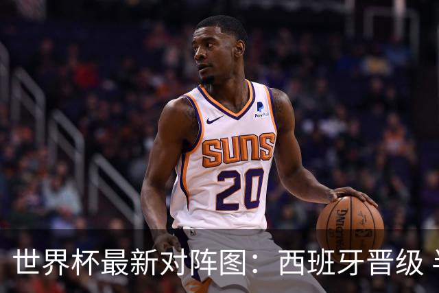 世界杯最新对阵图：西班牙晋级 半决赛对阵法国