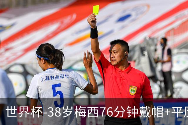 世界杯-38岁梅西76分钟戴帽+平历史纪录 阿根廷3-0阿尔及利亚