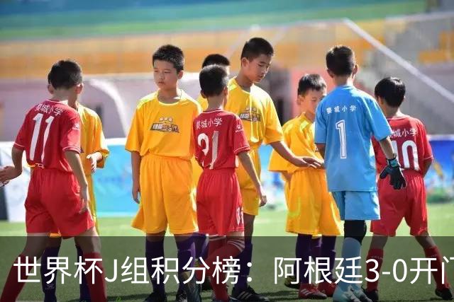 世界杯J组积分榜：阿根廷3-0开门红暂登顶！稍后奥地利vs约旦