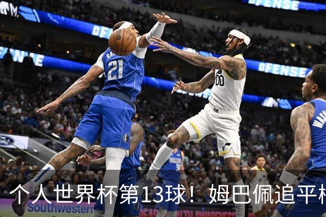 个人世界杯第13球！姆巴佩追平梅西 只差克洛泽纪录3球