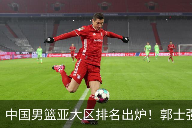 中国男篮亚大区排名出炉！郭士强最新发声，篮协做明智决定