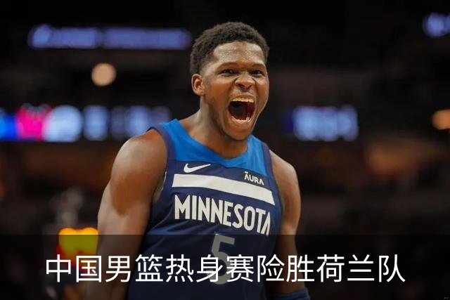 中国男篮热身赛险胜荷兰队