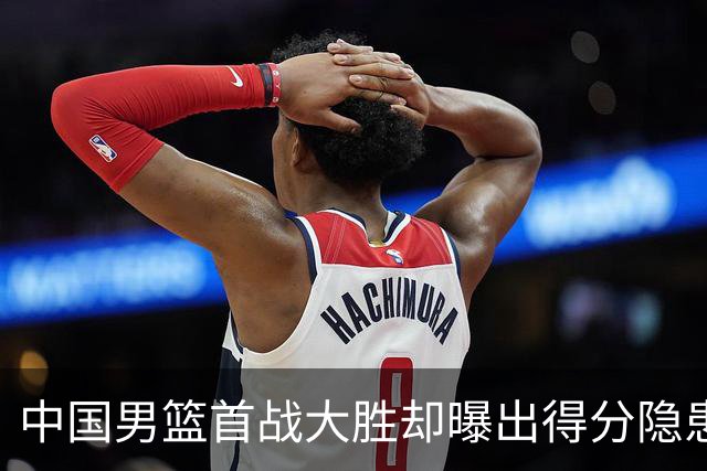 中国男篮首战大胜却曝出得分隐患