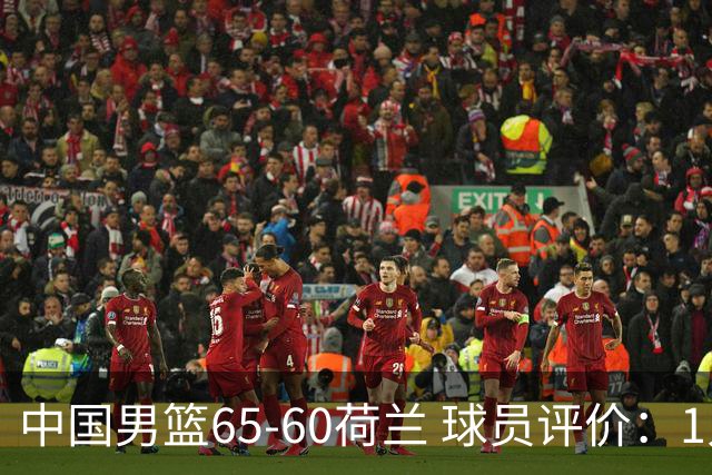 中国男篮65-60荷兰 球员评价：1人优秀，6人及格，5人低迷