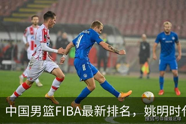 中国男篮FIBA最新排名，姚明时代红利耗尽，郭士强面临难题！