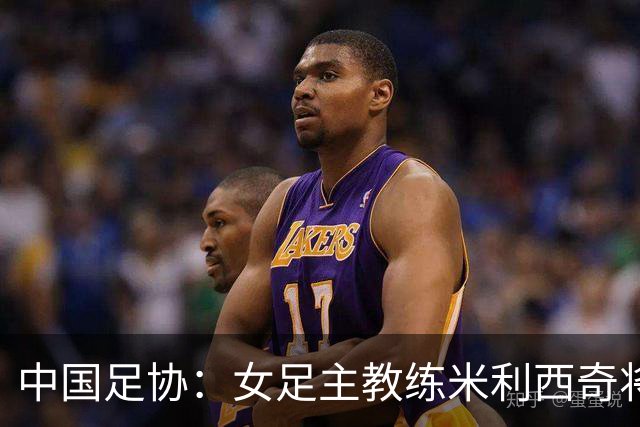 中国足协：女足主教练米利西奇将带领球队备战参加爱知·名古屋亚运会