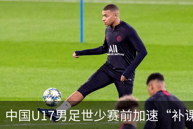 中国U17男足世少赛前加速“补课”