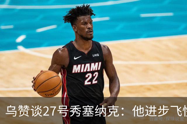 乌赞谈27号秀塞纳克：他进步飞快也善于听取建议 会越来越好的