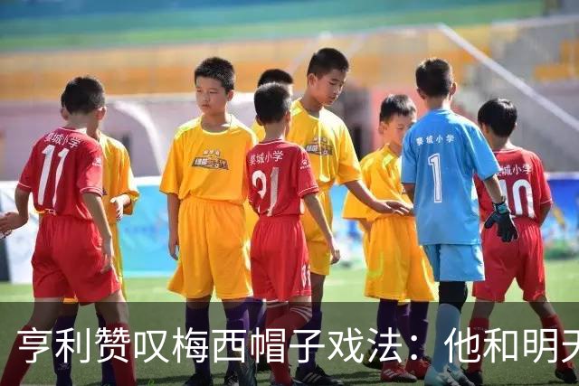 亨利赞叹梅西帽子戏法：他和明天要看到的那位，都是外星人级别的