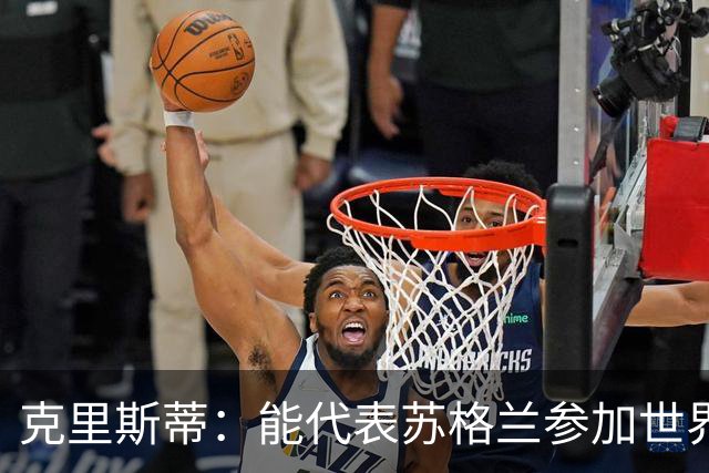 克里斯蒂：能代表苏格兰参加世界杯很兴奋 期待参加与巴西的比赛