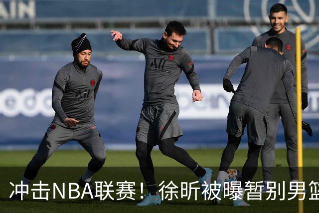 冲击NBA联赛！徐昕被曝暂别男篮集训队，郭士强惨遭重大打击！