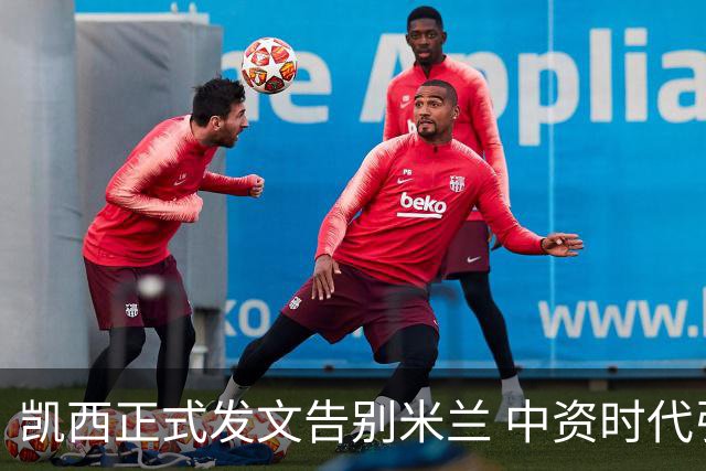 凯西正式发文告别米兰 中资时代引援已全部离队