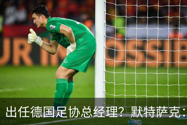 出任德国足协总经理？默特萨克：我和德国足协在联系，最近有进展