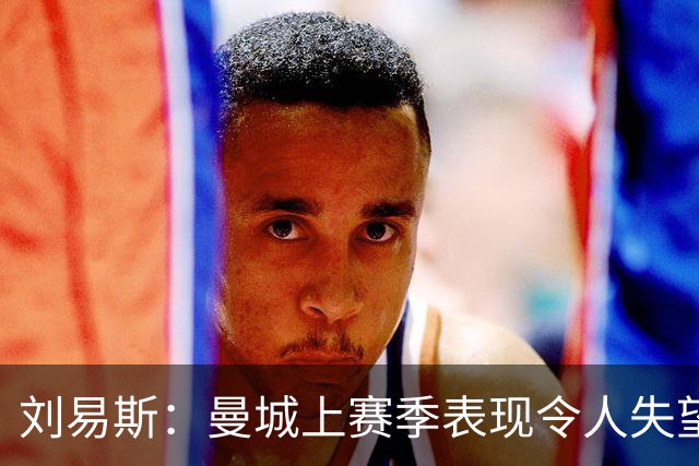 刘易斯：曼城上赛季表现令人失望 下赛季希望尽可能多踢比赛