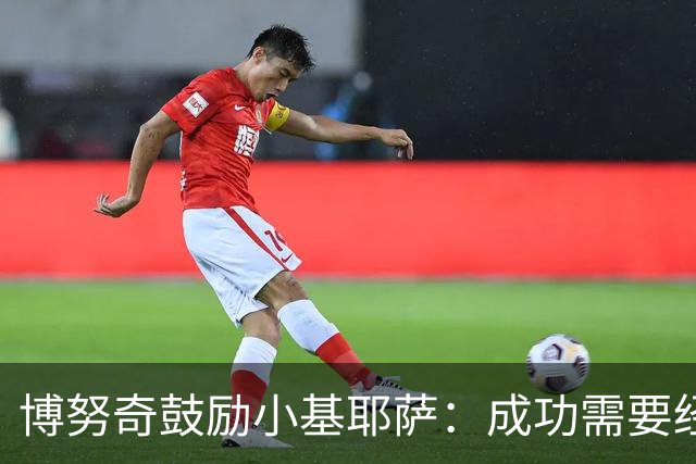 博努奇鼓励小基耶萨：成功需要经历 一切靠自己