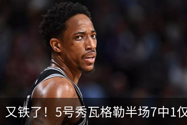 又铁了！5号秀瓦格勒半场7中1仅得到2分 正负值-16全队最低