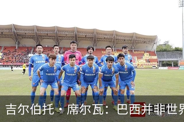 吉尔伯托·席尔瓦：巴西并非世界杯夺冠热门，安帅有着丰富的经验