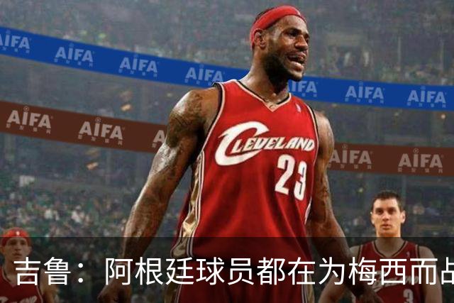 吉鲁：阿根廷球员都在为梅西而战，他正随着年龄增长变得越来越强