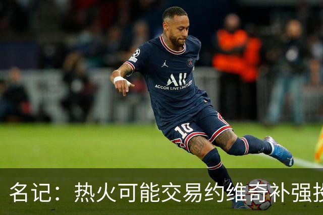 名记：热火可能交易约维奇补强投射 为字母哥&阿德巴约拉开空间