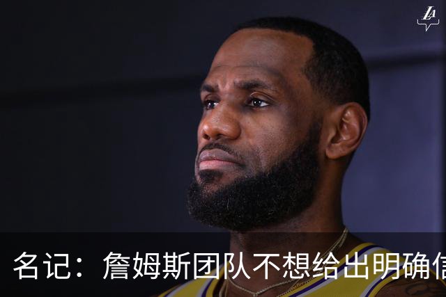 名记：詹姆斯团队不想给出明确信号 热费骑勇都认为自己仍有机会
