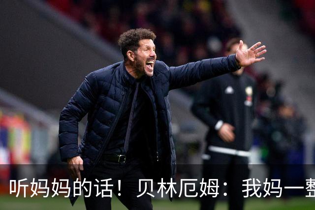 听妈妈的话！贝林厄姆：我妈一整周都在提醒我注意别吃牌