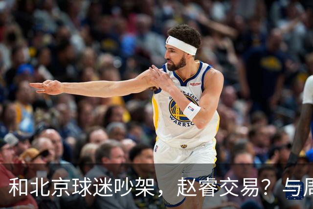 和北京球迷吵架，赵睿交易？与周琦互动，谁留意他表态，去向被曝光