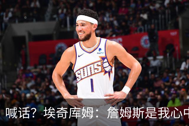 喊话？埃奇库姆：詹姆斯是我心中的GOAT 盼望能够和他联手争冠