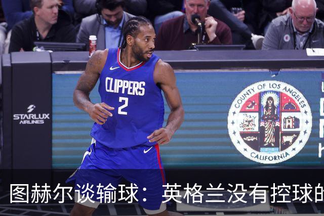 图赫尔谈输球：英格兰没有控球的DNA 那一刻没有任何体系能帮我们