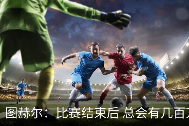 图赫尔：比赛结束后 总会有几百万个比我更懂球的教练