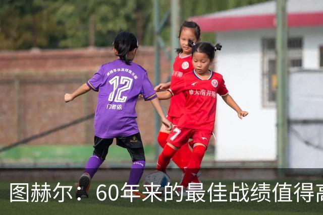 图赫尔：60年来的最佳战绩值得高兴，但也很遗憾我们本想踢决赛