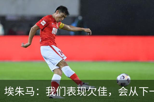 埃朱马：我们表现欠佳，会从下一场比赛开始全力帮助球队保级