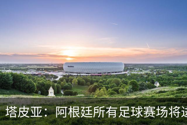 塔皮亚：阿根廷所有足球赛场将进行鼓掌仪式，致敬梅西和国家队
