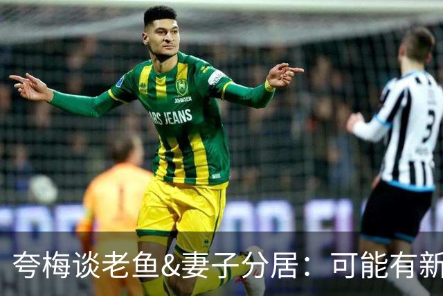 夸梅谈老鱼&妻子分居：可能有新的性伴侣 各自瞎搞 感情凉一半了