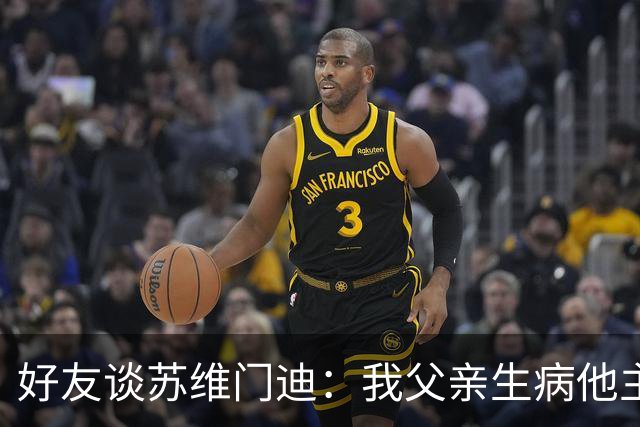 好友谈苏维门迪：我父亲生病他主动来探望 还将进球献给了他