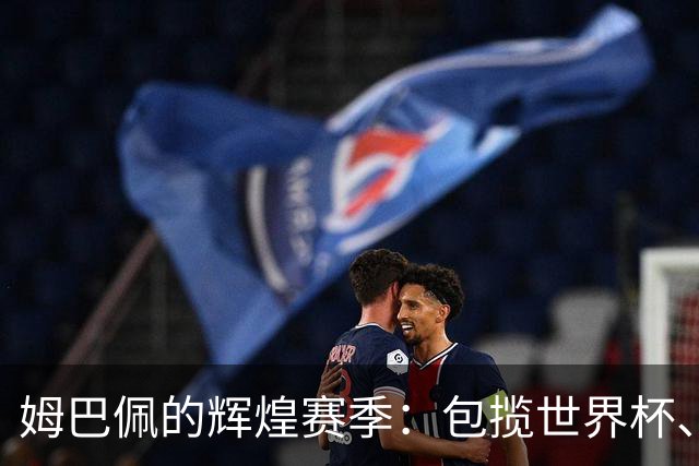 姆巴佩的辉煌赛季：包揽世界杯、欧冠和西甲金靴，背后的秘密是什么？