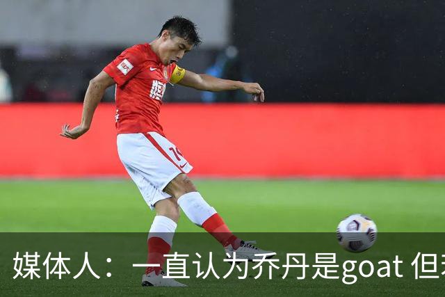 媒体人：一直认为乔丹是goat 但若老詹以主力身份再夺1冠就是goat