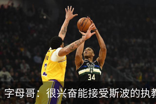 字母哥：很兴奋能接受斯波的执教 他会严格要求&激发我最好的一面