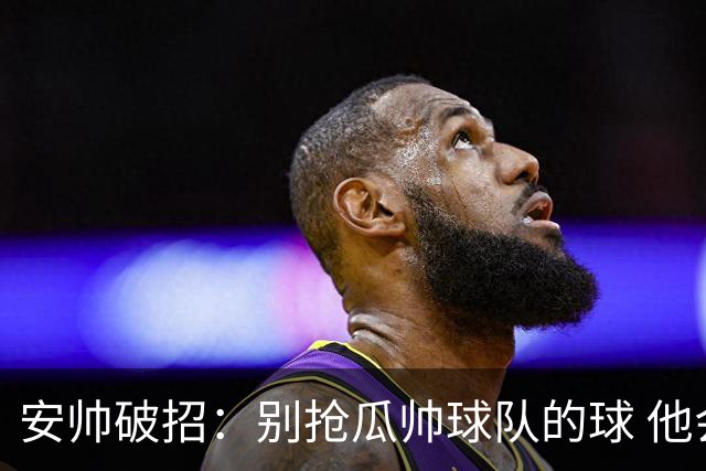 安帅破招：别抢瓜帅球队的球 他会自己传给你