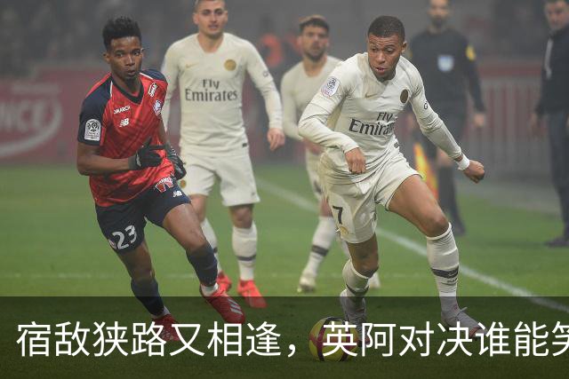 宿敌狭路又相逢，英阿对决谁能笑到最后？