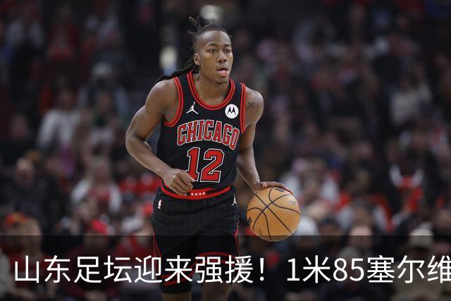 山东足坛迎来强援！1米85塞尔维亚前国脚正式加盟