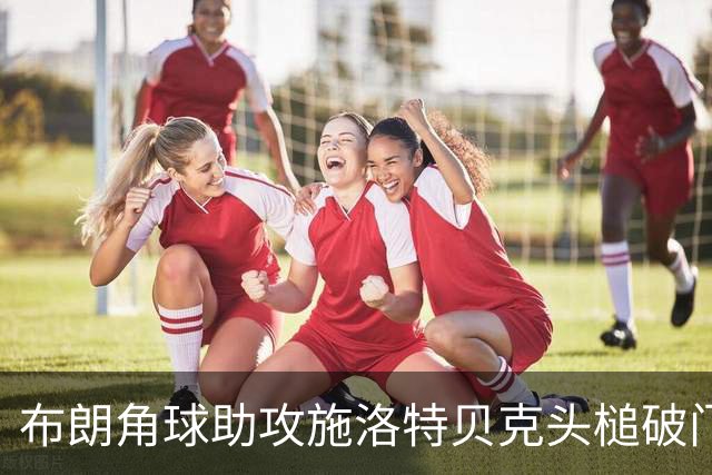 布朗角球助攻施洛特贝克头槌破门 德国2-1再领先库拉索