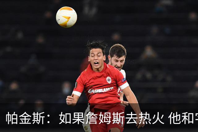 帕金斯：如果詹姆斯去热火 他和字母会搞清楚如何共存的