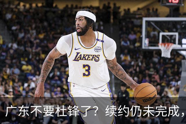 广东不要杜锋了？续约仍未完成，变数来了