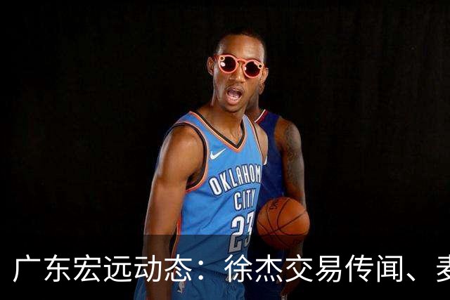 广东宏远动态：徐杰交易传闻、麦考尔离队以及外教即将入驻？