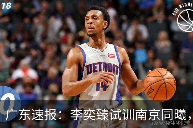 广东速报：李奕臻试训南京同曦，朱芳雨赴美考察外援，杜锋最新动态