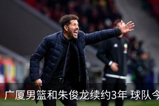 广厦男篮和朱俊龙续约3年 球队今夏遇到了较为严重的资金问题